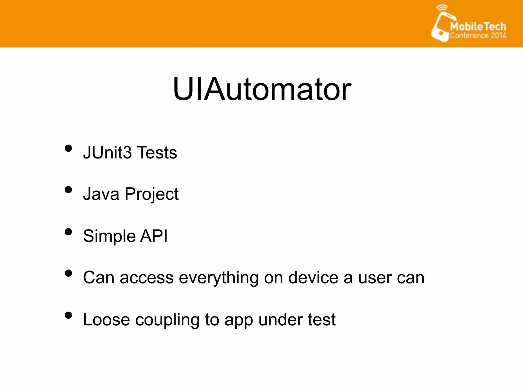 UIAutomator
•  JUnit3 Tests
•  Java Project
•  Simple API
•  Can access everything on device a user can
•  Loose coupling to app under test
 