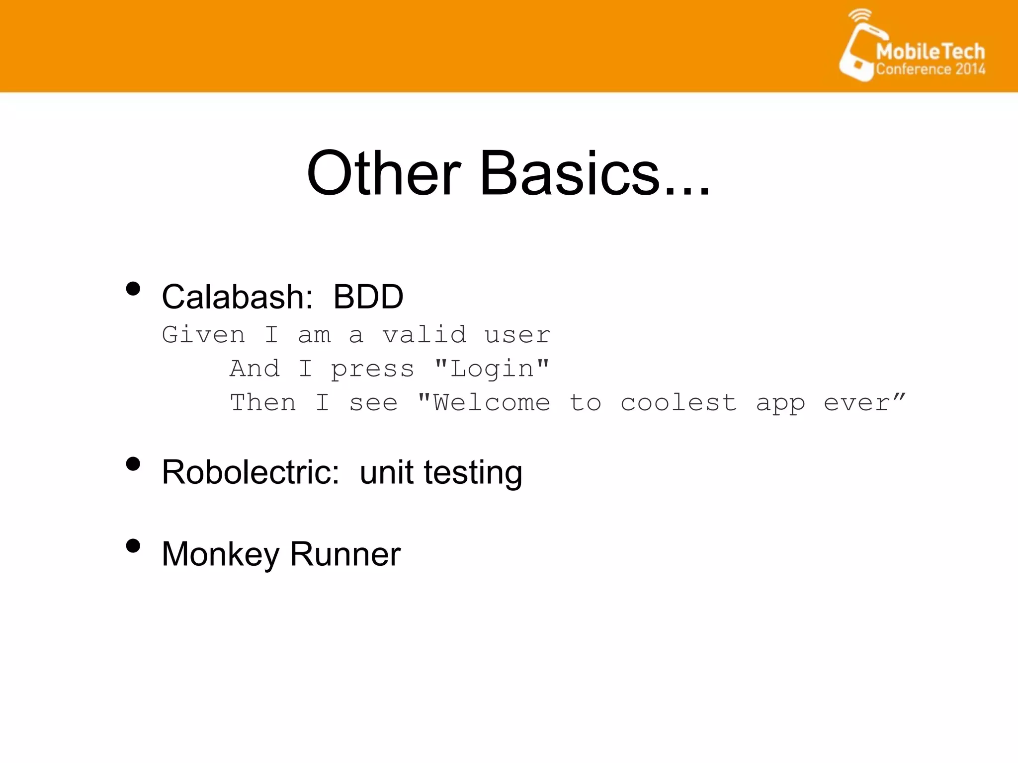 Other Basics...
•  Calabash: BDD
Given I am a valid user
And I press "Login"
Then I see "Welcome to coolest app ever”
•  Robolectric: unit testing
•  Monkey Runner
 