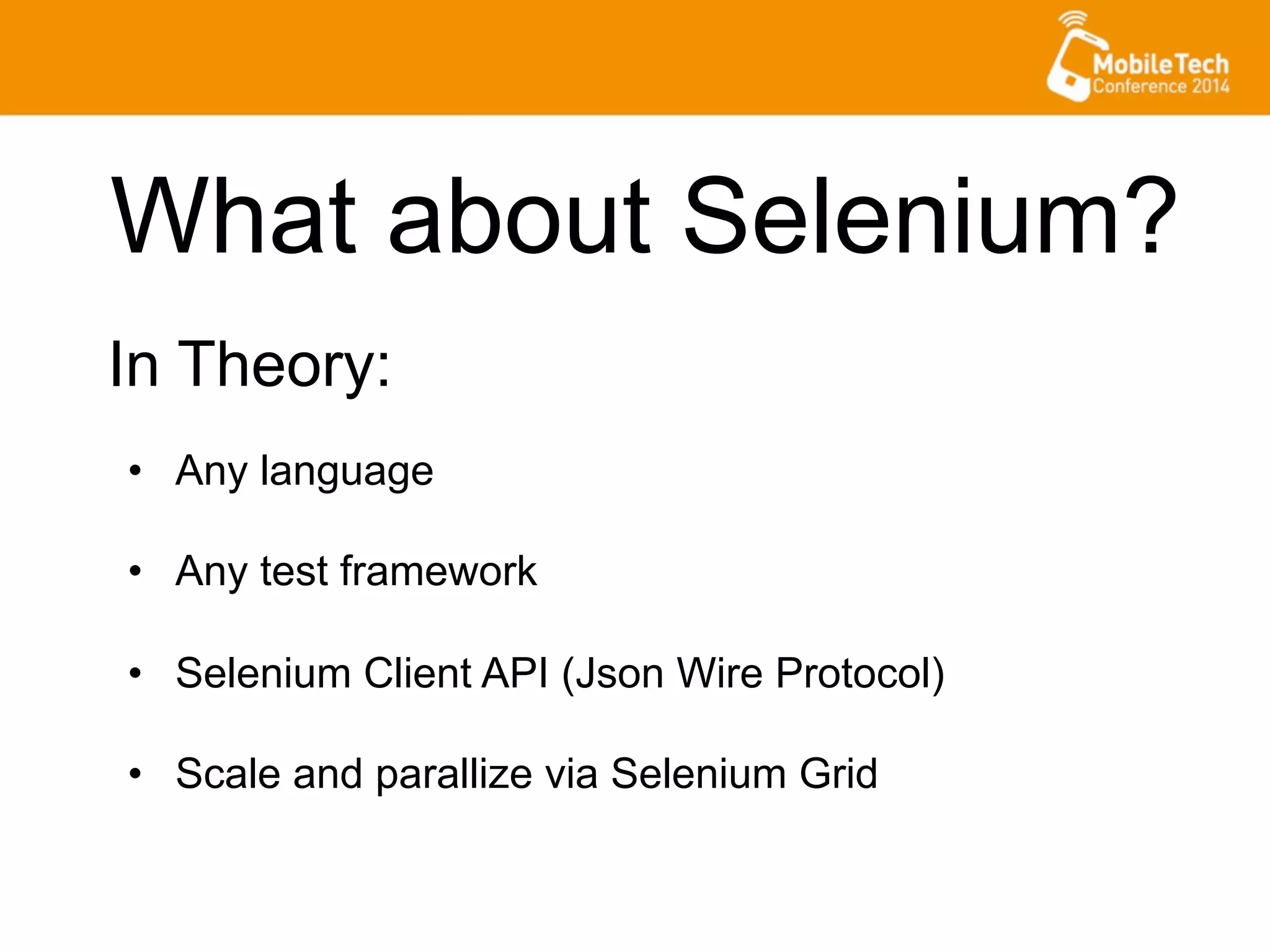 What about Selenium?
•  Any language
•  Any test framework
•  Selenium Client API (Json Wire Protocol)
•  Scale and parallize via Selenium Grid
In Theory:
 