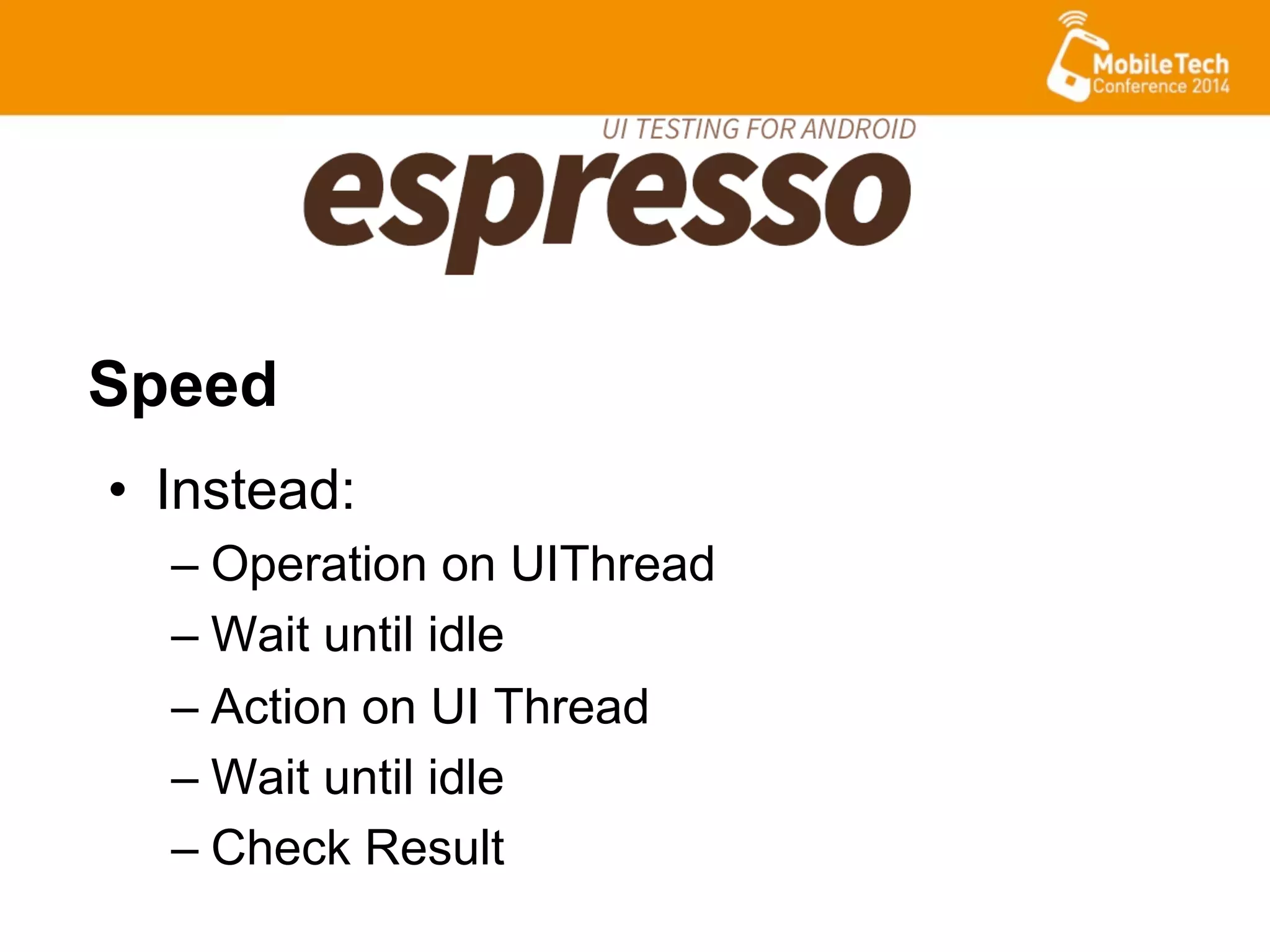 •  Instead:
– Operation on UIThread
– Wait until idle
– Action on UI Thread
– Wait until idle
– Check Result
Speed
 