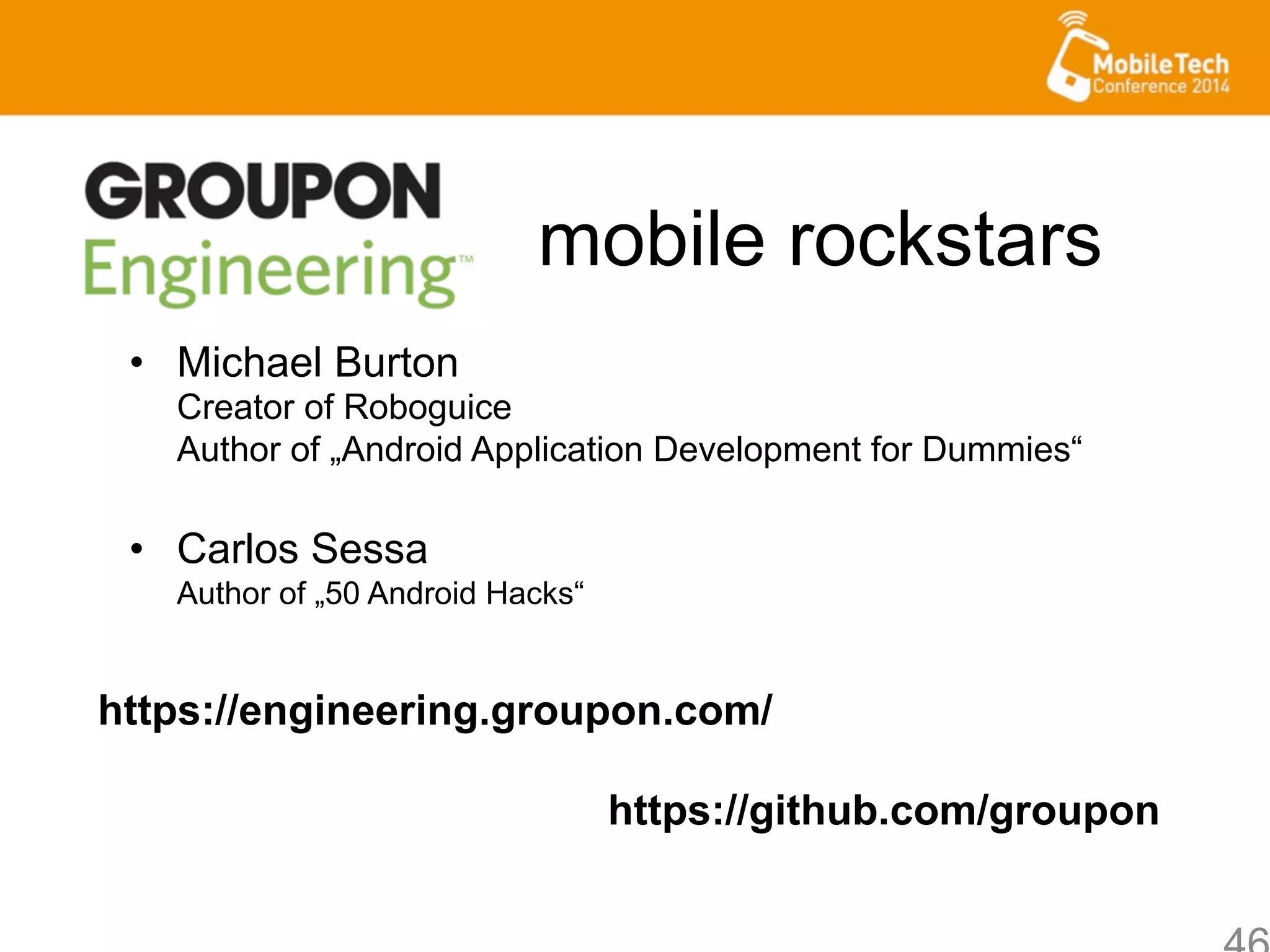 mobile rockstars
•  Michael Burton
Creator of Roboguice
Author of „Android Application Development for Dummies“
•  Carlos Sessa
Author of „50 Android Hacks“
https://engineering.groupon.com/
https://github.com/groupon
 