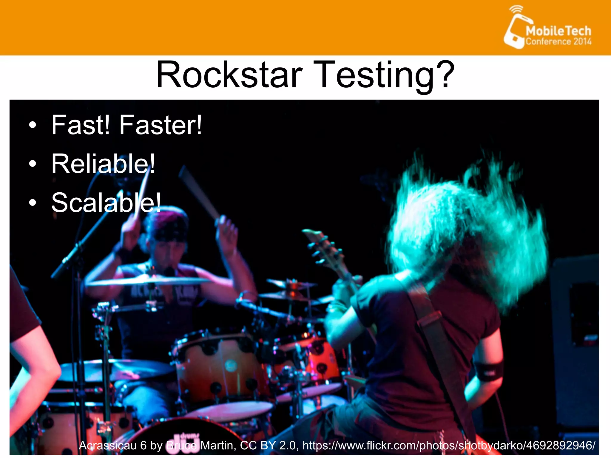 Rockstar Testing?
•  Fast! Faster!
•  Reliable!
•  Scalable!
Acrassicau 6 by Bruce Martin, CC BY 2.0, https://www.flickr.com/photos/shotbydarko/4692892946/
 