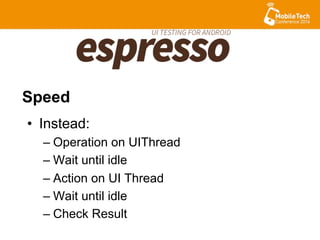 •  Instead:
– Operation on UIThread
– Wait until idle
– Action on UI Thread
– Wait until idle
– Check Result
Speed
 