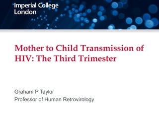 Mother to Child Transmission of
HIV: The Third Trimester
Graham P Taylor
Professor of Human Retrovirology
 