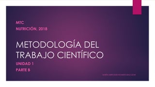 METODOLOGÍA DEL
TRABAJO CIENTÍFICO
UNIDAD 1
PARTE B
MARÍA MERCEDES ROMERO BALCÁZAR
MTC
NUTRICIÓN, 2018
 