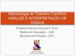 Professor Marney Eduardo F. Cruz
Mestre em Educação – UnB
Bacharel em Filosofia - UFC
Metodologia do Trabalho Científico
ANÁLISE E INTERPRETAÇÃO DE
DADOS
 