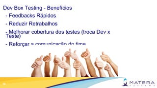 10
Dev Box Testing - Benefícios
- Feedbacks Rápidos
- Reduzir Retrabalhos
- Melhorar cobertura dos testes (troca Dev x
Teste)
- Reforçar a comunicação do time
 