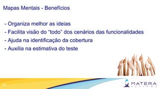 15
Mapas Mentais - Benefícios
- Organiza melhor as ideias
- Facilita visão do “todo” dos cenários das funcionalidades
- Ajuda na identificação da cobertura
- Auxilia na estimativa do teste
 