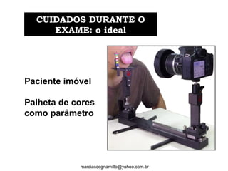 Paciente imóvel
Palheta de cores
como parâmetro
CUIDADOS DURANTE OCUIDADOS DURANTE O
EXAME: o idealEXAME: o ideal
marciascognamillo@yahoo.com.br
 