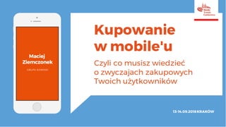 Kupowanie
w mobile'u
Czyli co musisz wiedzieć
o zwyczajach zakupowych
Twoich użytkowników
13-14.09.2018KRAKÓW
 