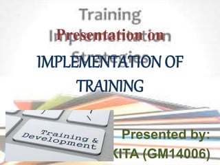Presentation on
IMPLEMENTATION OF
TRAINING
Presented by:
ANKITA (GM14006)
 