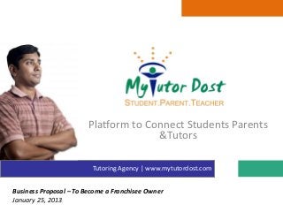 Platform to Connect Students Parents
                                      &Tutors

                         Tutoring Agency | www.mytutordost.com


Business Proposal – To Become a Franchisee Owner
January 25, 2013
 