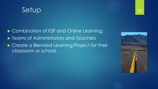 Setup 
 Combination of F2F and Online Learning. 
 Teams of Administrators and Teachers 
 Create a Blended Learning Project for their 
classroom or school. 
26 
 