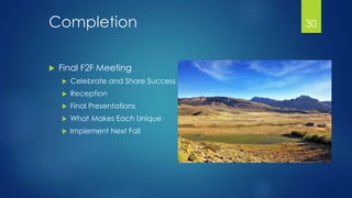 Completion 
 Final F2F Meeting 
 Celebrate and Share Success 
 Reception 
 Final Presentations 
 What Makes Each Unique 
 Implement Next Fall 
30 
 
