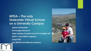 MTDA – The only 
Statewide Virtual School 
on a University Campus 
Opens Partnerships 
Encourages Research 
Helps Address Transition from K12 to Higher Ed! 
MTDA = Core MTDA Programs 
Shape P20 
Plus MDPLN and EdReady Montana 
 