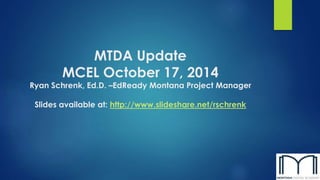 MTDA Update 
MCEL October 17, 2014 
Ryan Schrenk, Ed.D. –EdReady Montana Project Manager 
Slides available at: http://www.slideshare.net/rschrenk 
 