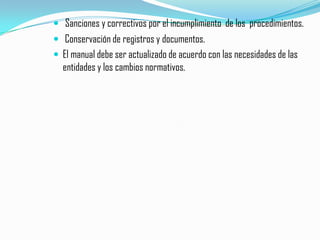 Sanciones y correctivos por el incumplimiento  de los  procedimientos. Conservación de registros y documentos.El manual debe ser actualizado de acuerdo con las necesidades de las  entidades y los cambios normativos.