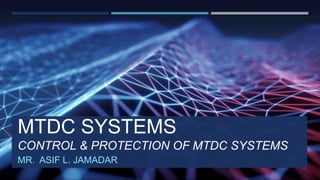 MTDC SYSTEMS
CONTROL & PROTECTION OF MTDC SYSTEMS
MR. ASIF L. JAMADAR
 