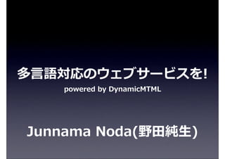 多⾔言語対応のウェブサービスを!
    powered  by  DynamicMTML




Junnama  Noda(野⽥田純⽣生)
 