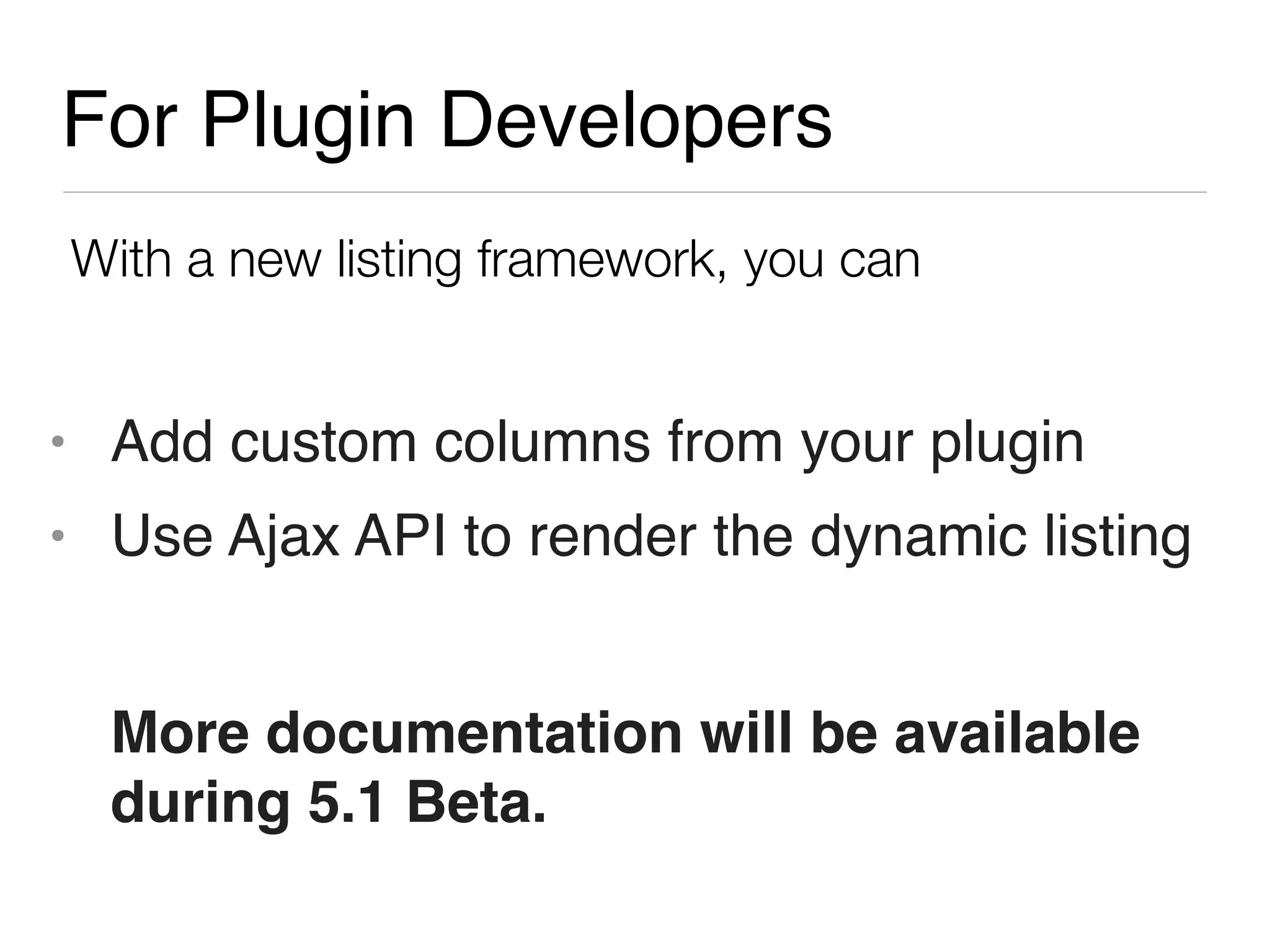For Plugin Developers
With a new listing framework, you can


• Add custom columns from your plugin
• Use Ajax API to render the dynamic listing


  More documentation will be available
  during 5.1 Beta.
 