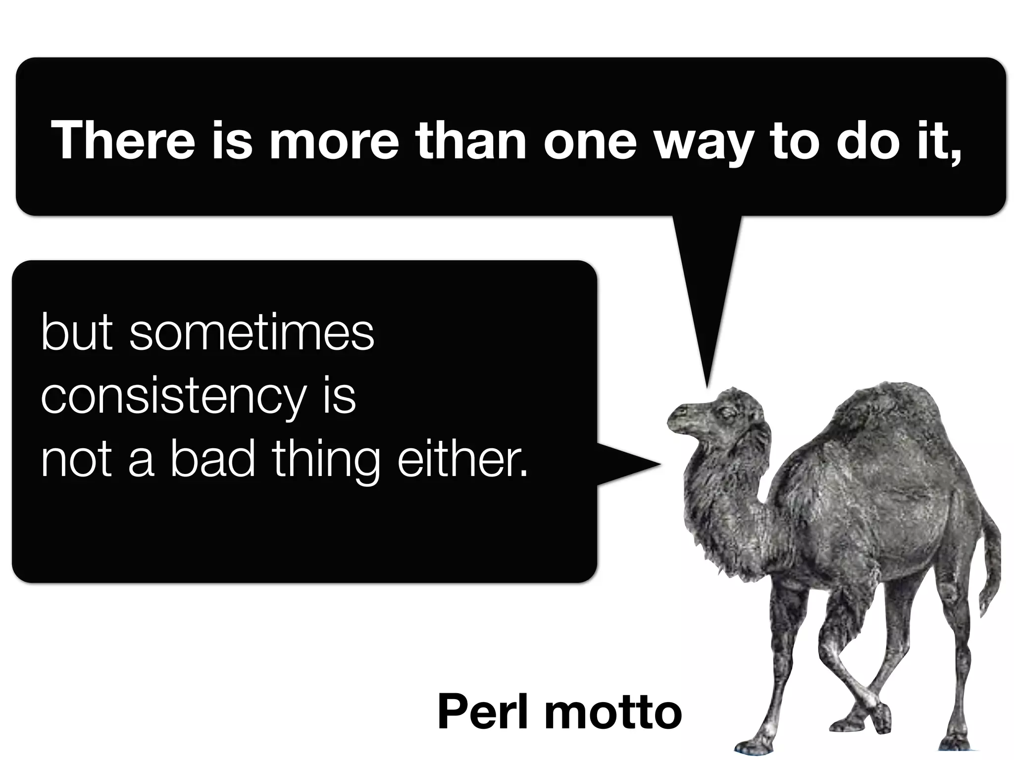 There is more than one way to do it,


but sometimes
consistency is
not a bad thing either.



                  Perl motto
 