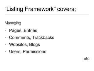“Listing Framework” covers;

Managing
• Pages, Entries
• Comments, Trackbacks
• Websites, Blogs
• Users, Permissions
                              etc
 