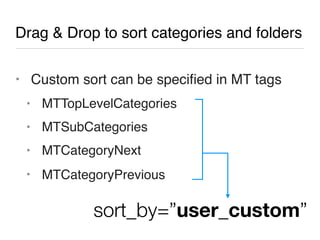Drag & Drop to sort categories and folders

• Custom sort can be speciﬁed in MT tags
 • MTTopLevelCategories
 • MTSubCategories
 • MTCategoryNext

 • MTCategoryPrevious


           sort_by=”user_custom”
 