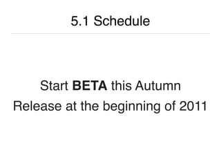 5.1 Schedule



    Start BETA this Autumn
Release at the beginning of 2011
 