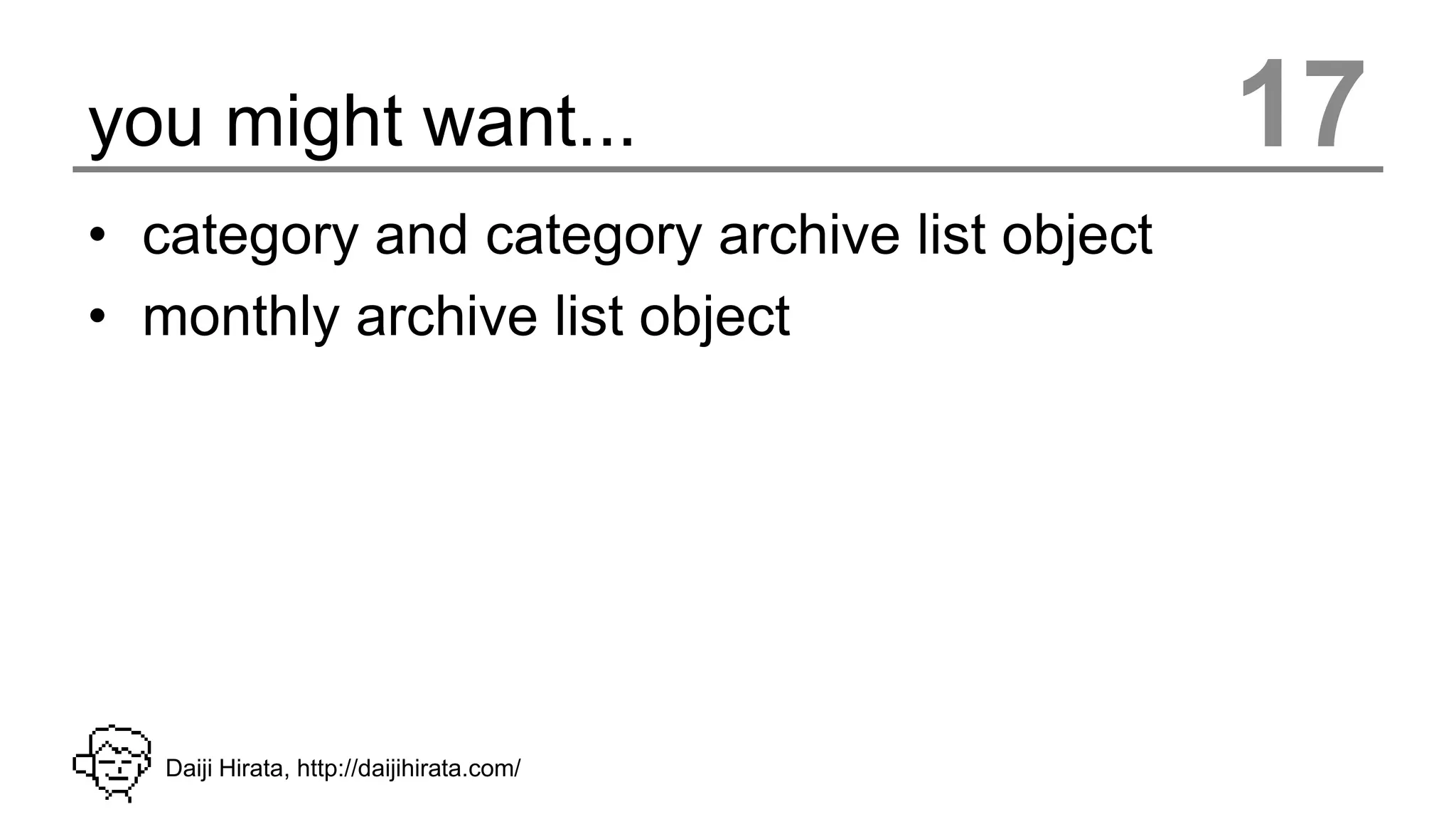 you might want...                             17
• category and category archive list object
• monthly archive list object




   Daiji Hirata, http://daijihirata.com/
 
