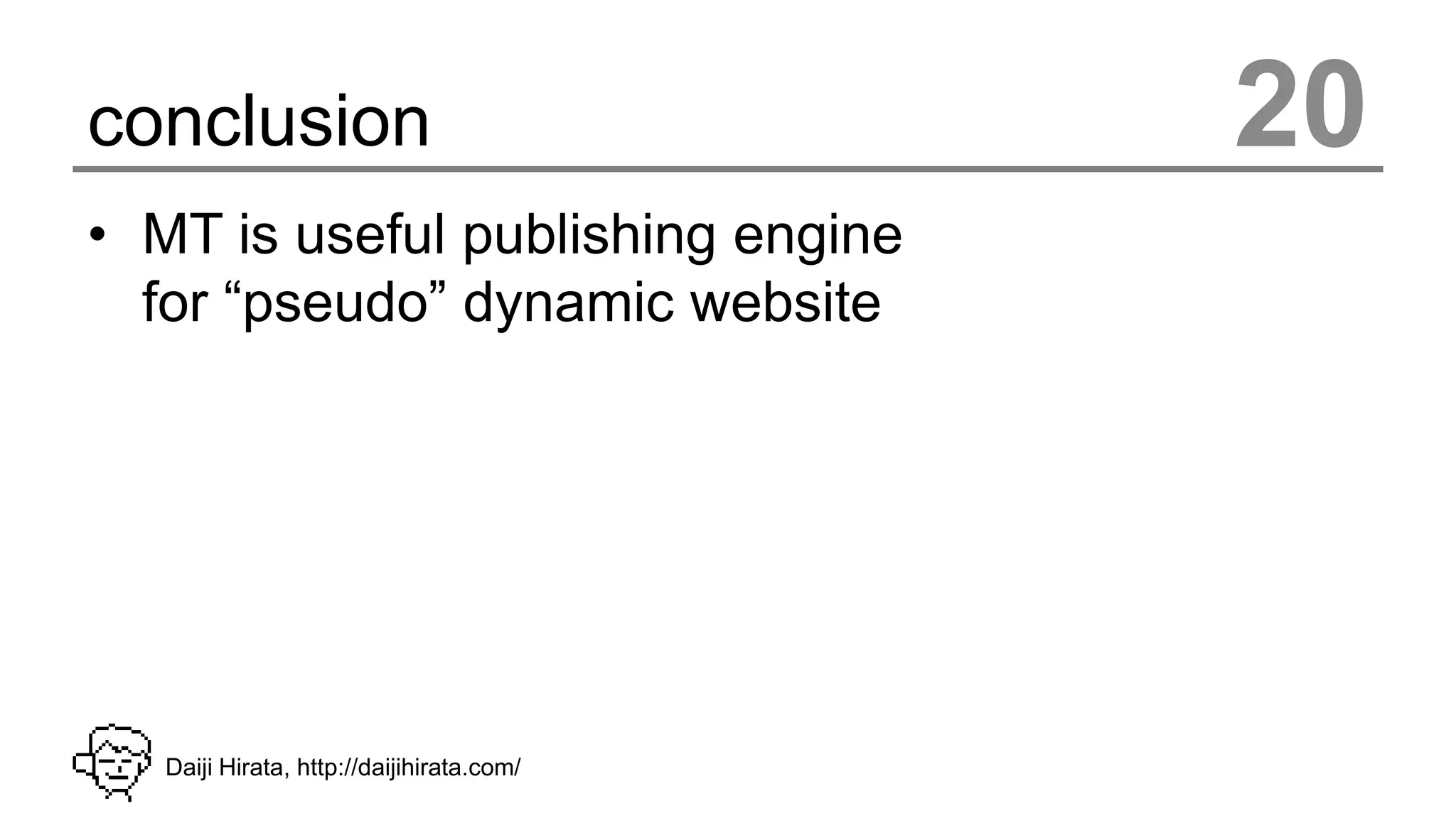 conclusion                                 20
• MT is useful publishing engine
  for “pseudo” dynamic website




   Daiji Hirata, http://daijihirata.com/
 