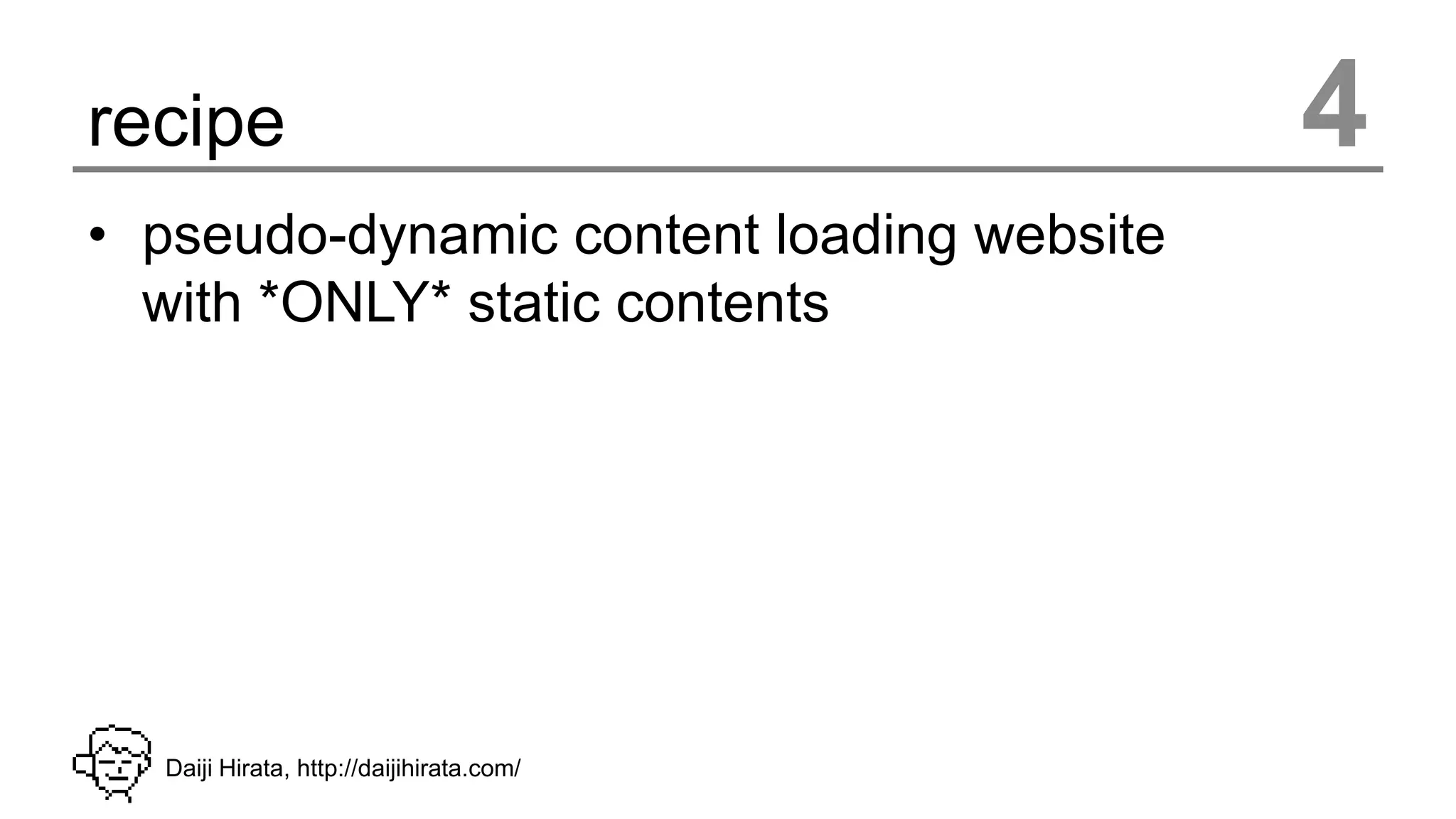 recipe                                     4
• pseudo-dynamic content loading website
  with *ONLY* static contents




  Daiji Hirata, http://daijihirata.com/
 