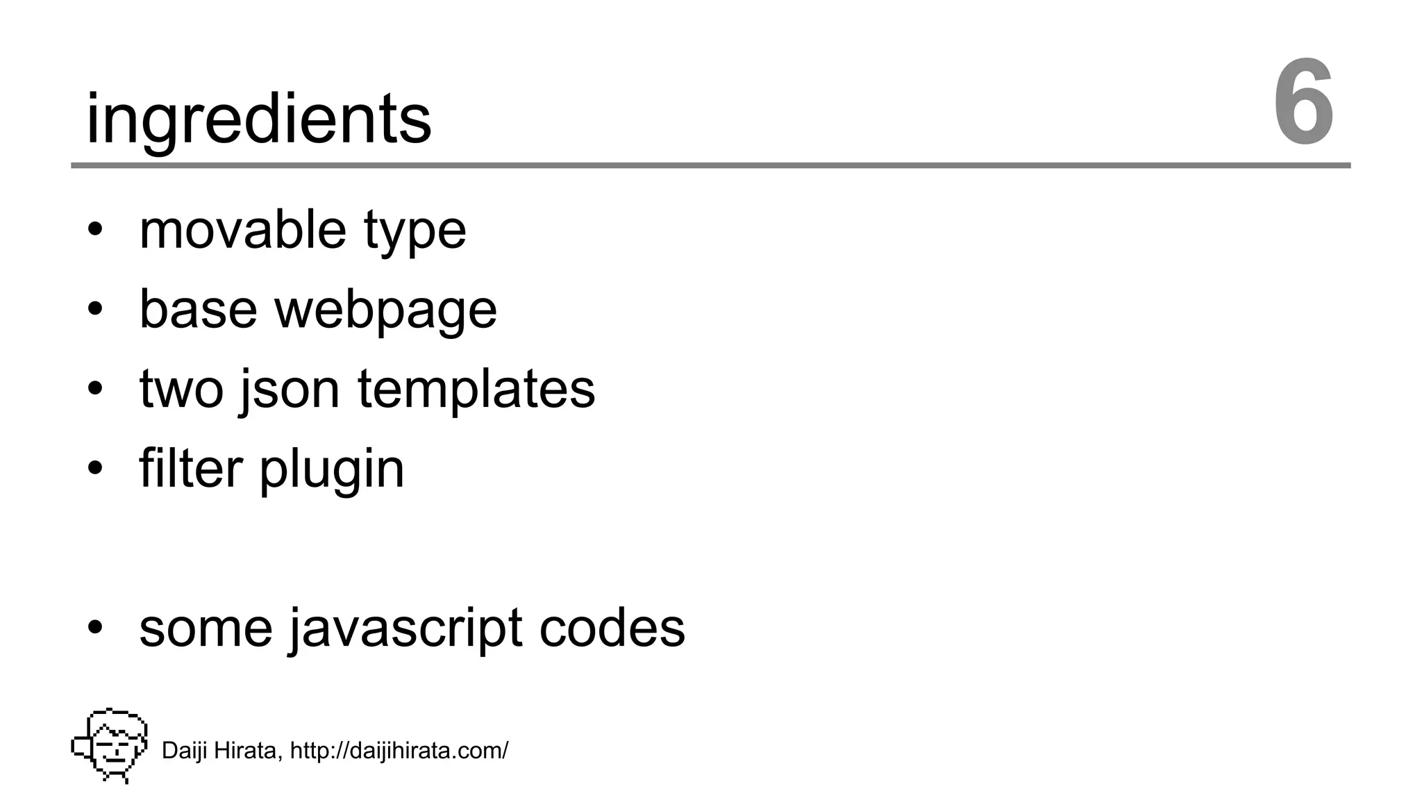 ingredients                                 6
•   movable type
•   base webpage
•   two json templates
•   filter plugin

• some javascript codes

    Daiji Hirata, http://daijihirata.com/
 