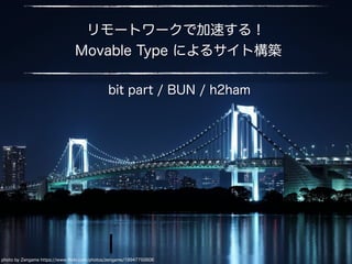 リモートワークで加速する！
Movable Type によるサイト構築
photo by Zengame https://www.ﬂickr.com/photos/zengame/19947750606
bit part / BUN / h2ham
 