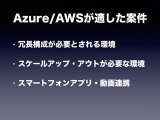 Azure/AWSが適した案件
• 冗長構成が必要とされる環境
• スケールアップ・アウトが必要な環境
• スマートフォンアプリ・動画連携
 
