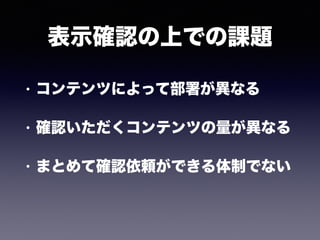 表示確認の上での課題
• コンテンツによって部署が異なる
• 確認いただくコンテンツの量が異なる
• まとめて確認依頼ができる体制でない
 