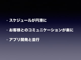• スケジュールが円滑に
• お客様とのコミュニケーションが楽に
• アプリ開発と並行
 