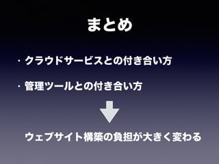 まとめ
• クラウドサービスとの付き合い方
• 管理ツールとの付き合い方 
 
 
ウェブサイト構築の負担が大きく変わる
 