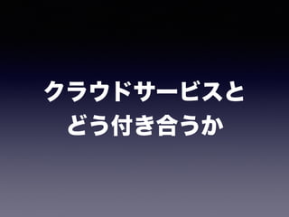 クラウドサービスと 
どう付き合うか
 