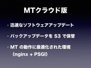 MTクラウド版
• 迅速なソフトウェアアップデート
• バックアップデータを S3 で保管
• MT の動作に最適化された環境 
（nginx + PSGI）
 