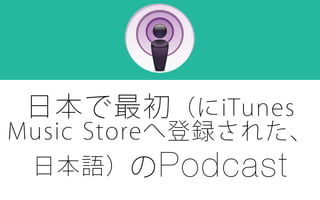 日本で最初（にiTunes
Music Storeへ登録された、
日本語）のPodcastのPodcast
日本で最初
 
