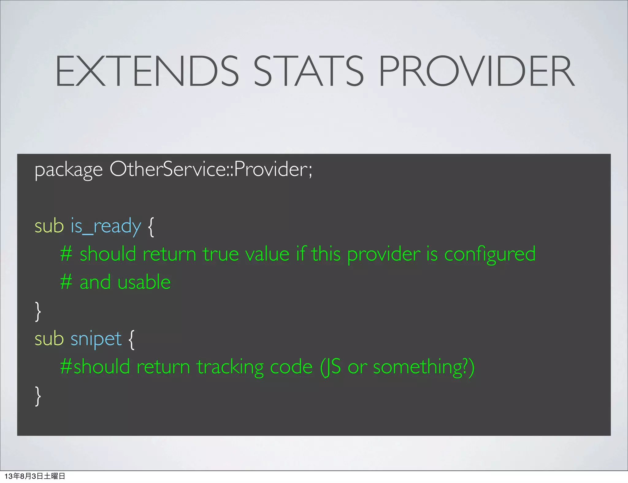 EXTENDS STATS PROVIDER
package OtherService::Provider;
sub is_ready {
# should return true value if this provider is conﬁgured
# and usable
}
sub snipet {
#should return tracking code (JS or something?)
}
13年8月3日土曜日
 