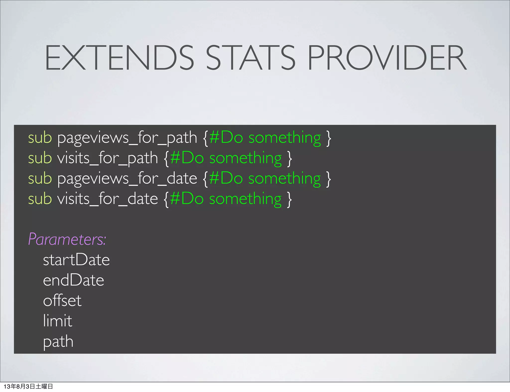 EXTENDS STATS PROVIDER
sub pageviews_for_path {#Do something }
sub visits_for_path {#Do something }
sub pageviews_for_date {#Do something }
sub visits_for_date {#Do something }
Parameters:
startDate
endDate
offset
limit
path
13年8月3日土曜日
 