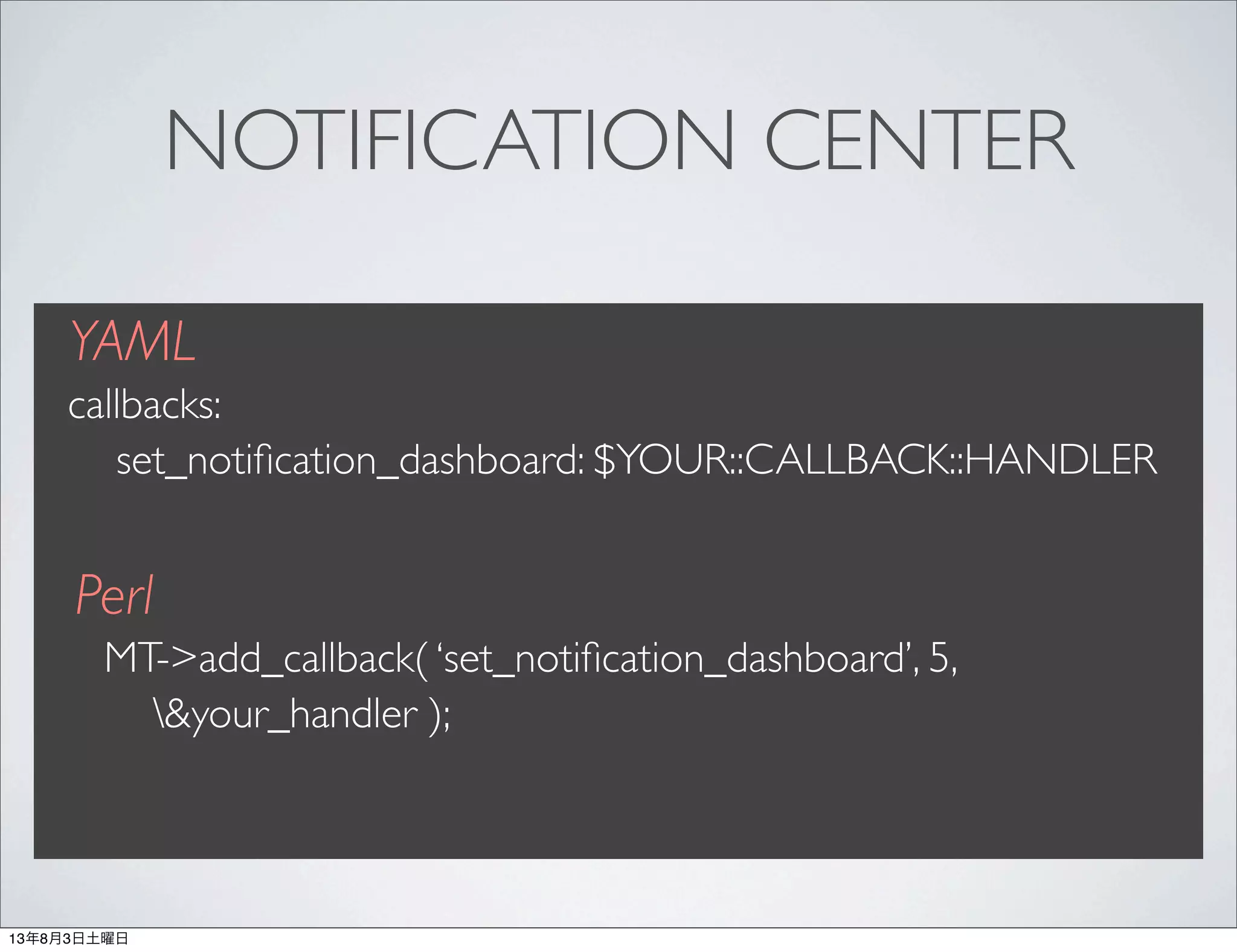 NOTIFICATION CENTER
YAML
callbacks:
set_notiﬁcation_dashboard: $YOUR::CALLBACK::HANDLER
Perl
MT->add_callback( ‘set_notiﬁcation_dashboard’, 5,
&your_handler );
13年8月3日土曜日
 