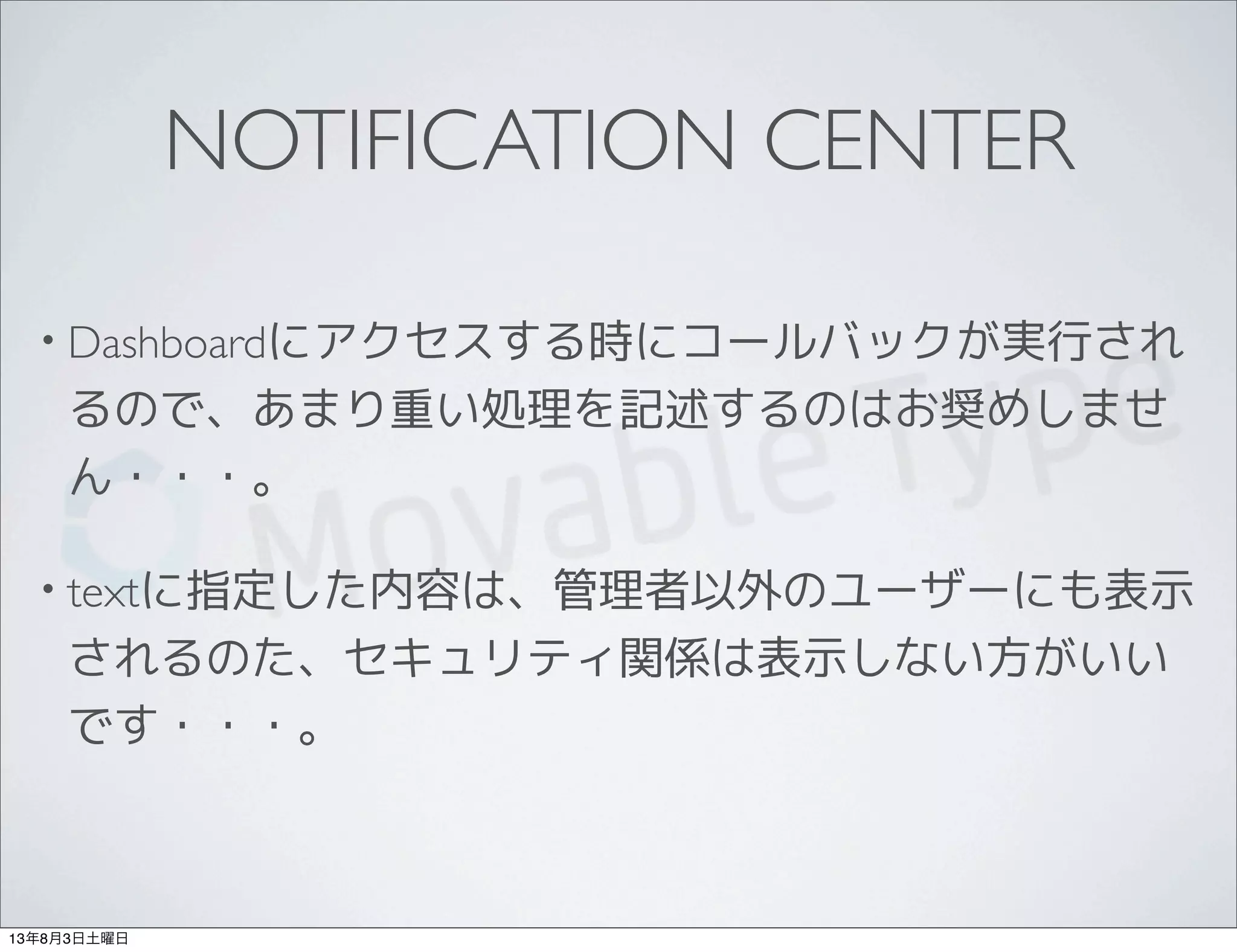 NOTIFICATION CENTER
• Dashboardにアクセスする時にコールバックが実行され
るので、あまり重い処理を記述するのはお奨めしませ
ん・・・。
• textに指定した内容は、管理者以外のユーザーにも表示
されるのた、セキュリティ関係は表示しない方がいい
です・・・。
13年8月3日土曜日
 