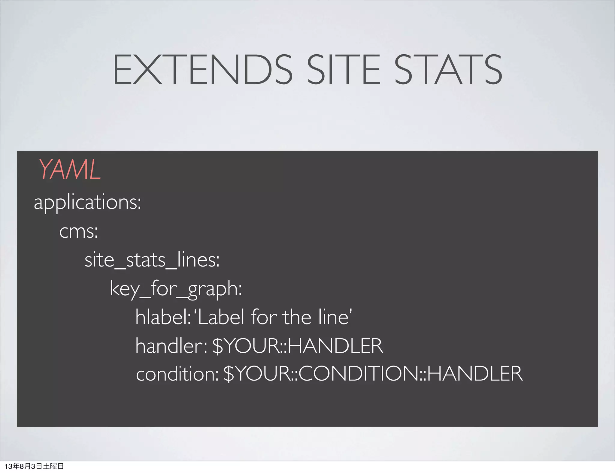 EXTENDS SITE STATS
YAML
applications:
cms:
site_stats_lines:
key_for_graph:
hlabel:‘Label for the line’
handler: $YOUR::HANDLER
condition: $YOUR::CONDITION::HANDLER
13年8月3日土曜日
 