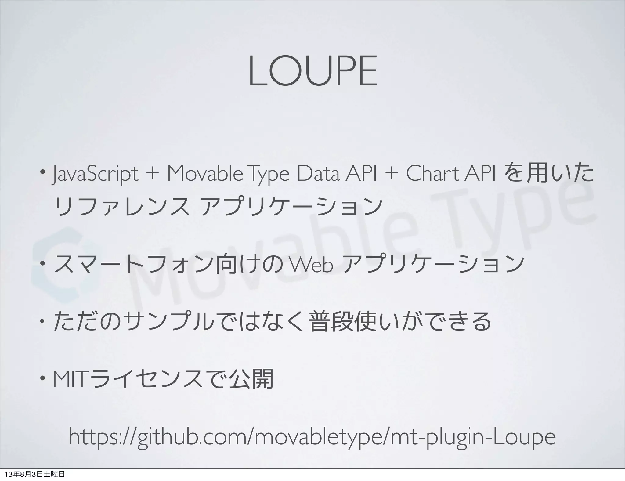 LOUPE
• JavaScript + MovableType Data API + Chart API を用いた
リファレンス アプリケーション
• スマートフォン向けの Web アプリケーション
• ただのサンプルではなく普段使いができる
• MITライセンスで公開
https://github.com/movabletype/mt-plugin-Loupe
13年8月3日土曜日
 