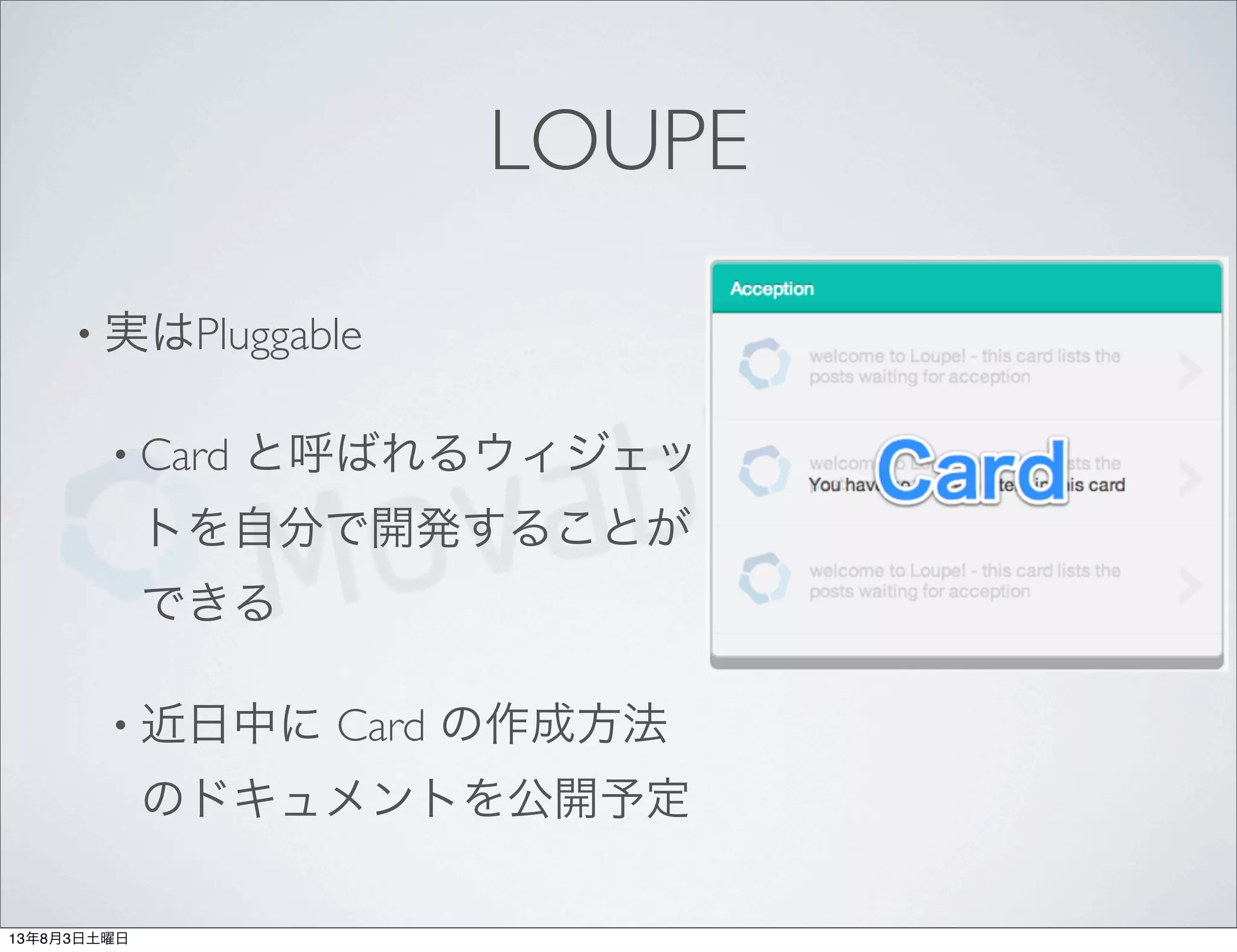LOUPE
• 実はPluggable
• Card と呼ばれるウィジェッ
トを自分で開発することが
できる
• 近日中に Card の作成方法
のドキュメントを公開予定
13年8月3日土曜日
 