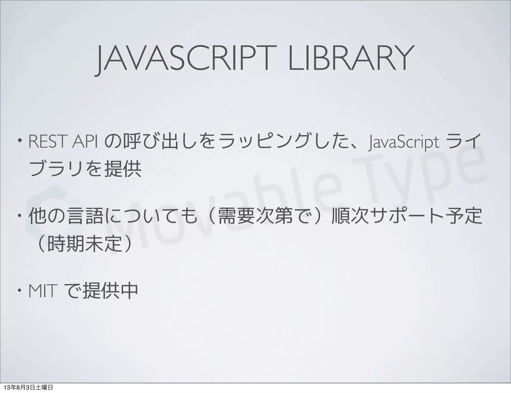 JAVASCRIPT LIBRARY
• REST API の呼び出しをラッピングした、JavaScript ライ
ブラリを提供
• 他の言語についても（需要次第で）順次サポート予定
（時期未定）
• MIT で提供中
13年8月3日土曜日
 