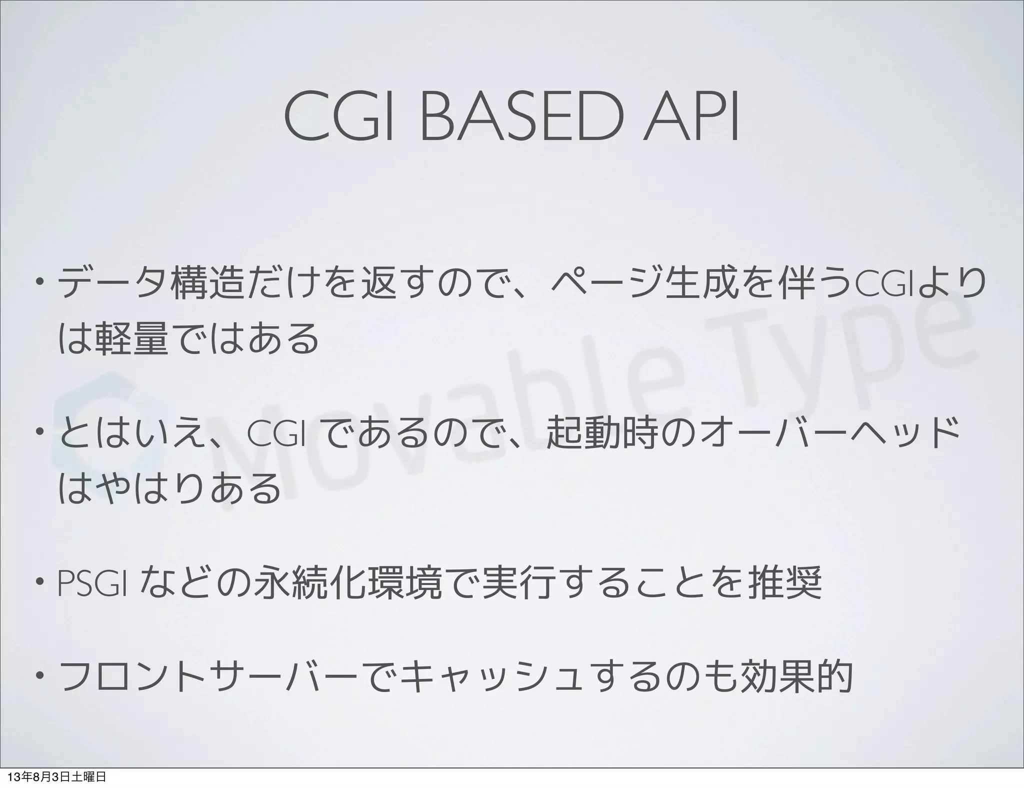 CGI BASED API
• データ構造だけを返すので、ページ生成を伴うCGIより
は軽量ではある
• とはいえ、CGI であるので、起動時のオーバーヘッド
はやはりある
• PSGI などの永続化環境で実行することを推奨
• フロントサーバーでキャッシュするのも効果的
13年8月3日土曜日
 