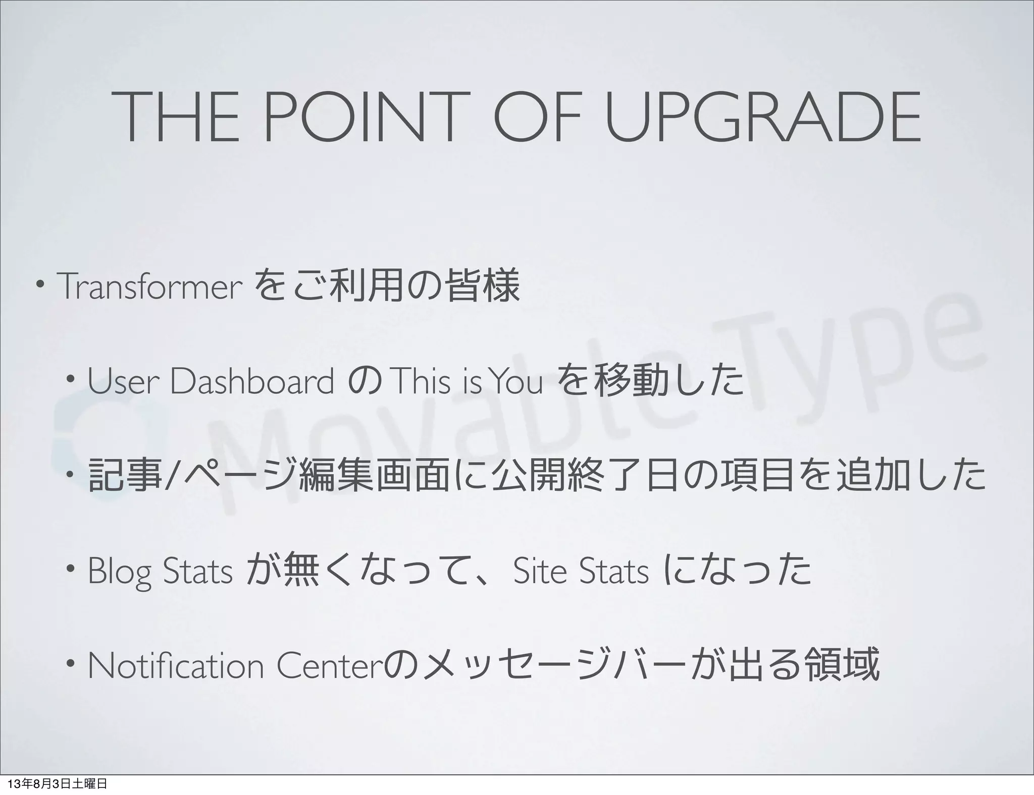 THE POINT OF UPGRADE
• Transformer をご利用の皆様
• User Dashboard のThis isYou を移動した
• 記事/ページ編集画面に公開終了日の項目を追加した
• Blog Stats が無くなって、Site Stats になった
• Notiﬁcation Centerのメッセージバーが出る領域
13年8月3日土曜日
 